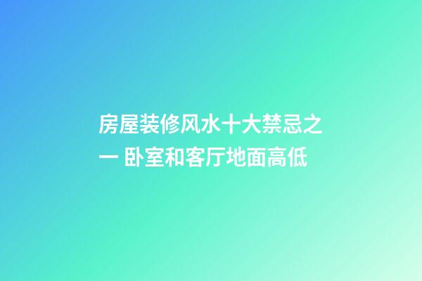 房屋装修风水十大禁忌之一 卧室和客厅地面高低
